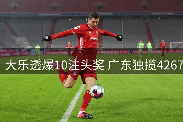 大乐透爆10注头奖 广东独揽4267万大奖